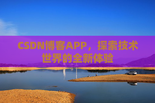 CSDN博客APP,探索技术世界的全新体验 CSDN博客APP,探索技术世界的全新体验